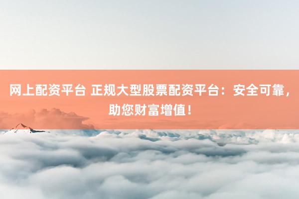网上配资平台 正规大型股票配资平台：安全可靠，助您财富增值！
