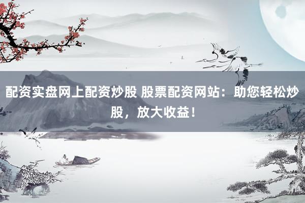 配资实盘网上配资炒股 股票配资网站：助您轻松炒股，放大收益！