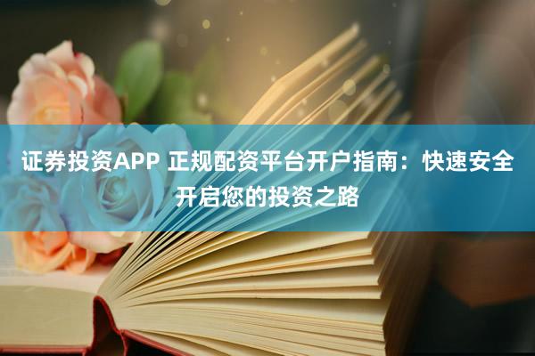 证券投资APP 正规配资平台开户指南：快速安全开启您的投资之路