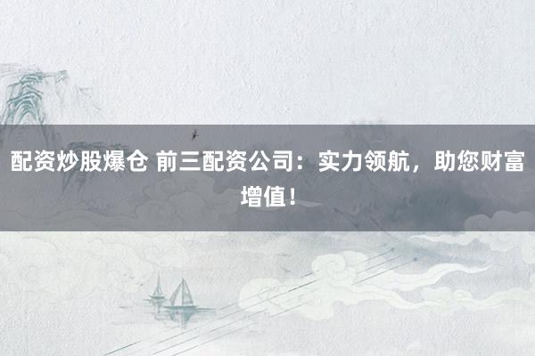 配资炒股爆仓 前三配资公司：实力领航，助您财富增值！