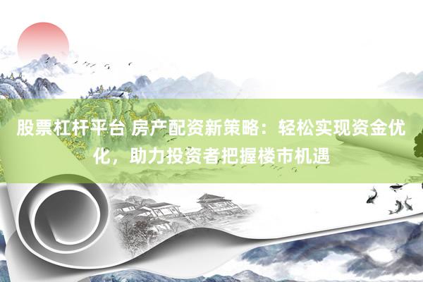 股票杠杆平台 房产配资新策略：轻松实现资金优化，助力投资者把握楼市机遇