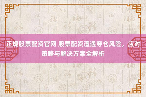 正规股票配资官网 股票配资遭遇穿仓风险，应对策略与解决方案全解析