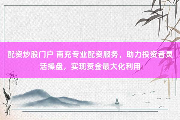 配资炒股门户 南充专业配资服务，助力投资者灵活操盘，实现资金最大化利用