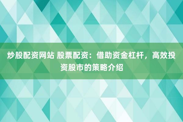 炒股配资网站 股票配资：借助资金杠杆，高效投资股市的策略介绍