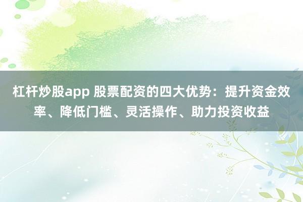 杠杆炒股app 股票配资的四大优势：提升资金效率、降低门槛、灵活操作、助力投资收益