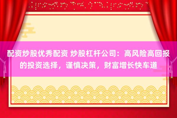 配资炒股优秀配资 炒股杠杆公司:高风险高回报的投资选择,谨慎决策,财富增长快车道