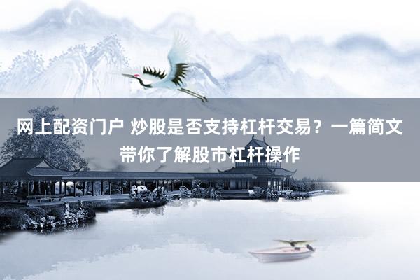 网上配资门户 炒股是否支持杠杆交易?一篇简文带你了解股市杠杆操作