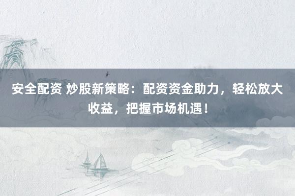 安全配资 炒股新策略：配资资金助力，轻松放大收益，把握市场机遇！