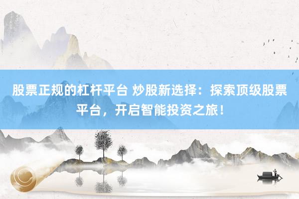 股票正规的杠杆平台 炒股新选择:探索顶级股票平台,开启智能投资之旅!