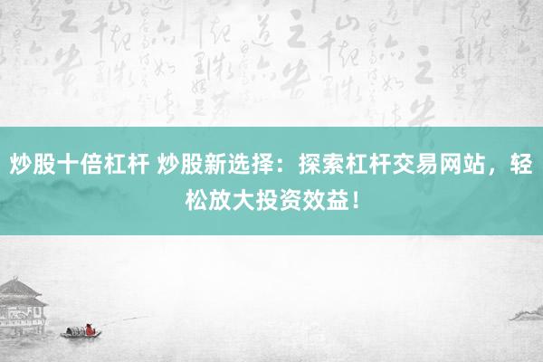 炒股十倍杠杆 炒股新选择：探索杠杆交易网站，轻松放大投资效益！