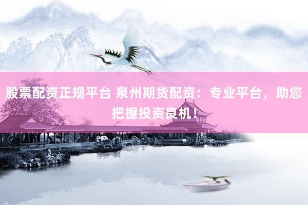 股票配资正规平台 泉州期货配资:专业平台,助您把握投资良机!