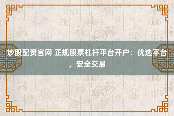 炒股配资官网 正规股票杠杆平台开户：优选平台，安全交易