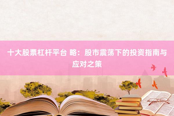 十大股票杠杆平台 略：股市震荡下的投资指南与应对之策