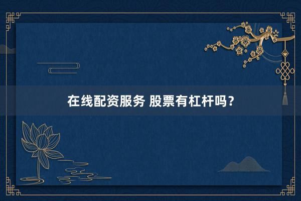 在线配资服务 股票有杠杆吗？