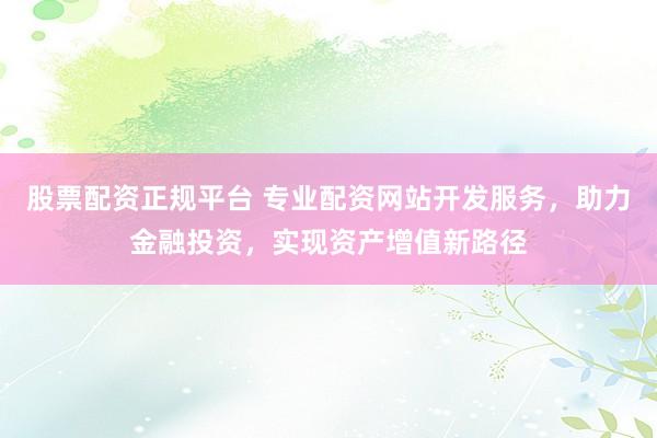 股票配资正规平台 专业配资网站开发服务，助力金融投资，实现资产增值新路径