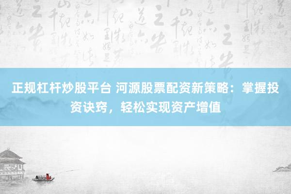 正规杠杆炒股平台 河源股票配资新策略：掌握投资诀窍，轻松实现资产增值