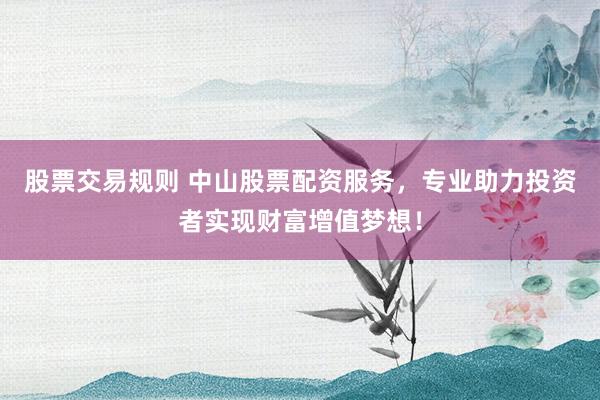 股票交易规则 中山股票配资服务，专业助力投资者实现财富增值梦想！