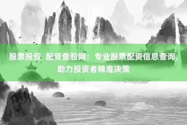 股票投资  配资查股网：专业股票配资信息查询，助力投资者精准决策