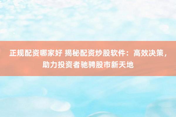 正规配资哪家好 揭秘配资炒股软件：高效决策，助力投资者驰骋股市新天地