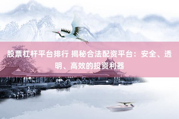 股票杠杆平台排行 揭秘合法配资平台：安全、透明、高效的投资利器