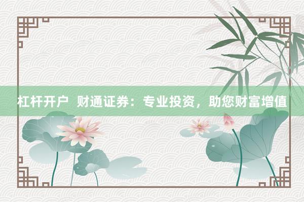杠杆开户  财通证券：专业投资，助您财富增值