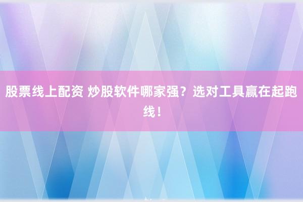 股票线上配资 炒股软件哪家强？选对工具赢在起跑线！