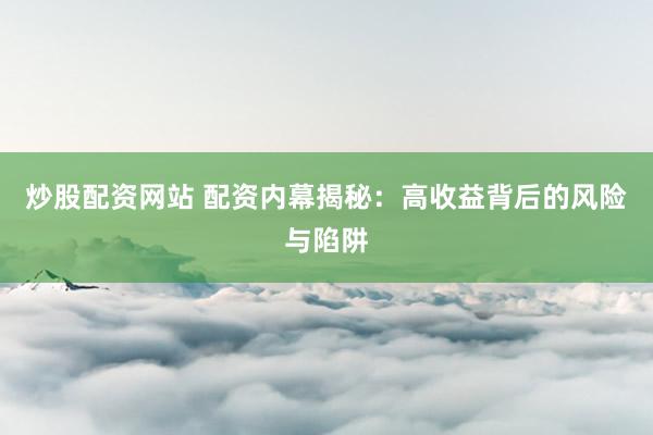 炒股配资网站 配资内幕揭秘：高收益背后的风险与陷阱