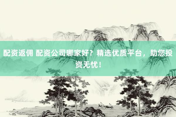 配资返佣 配资公司哪家好？精选优质平台，助您投资无忧！