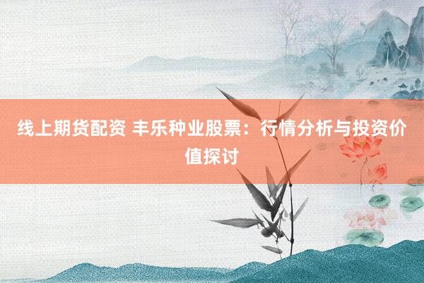 线上期货配资 丰乐种业股票：行情分析与投资价值探讨