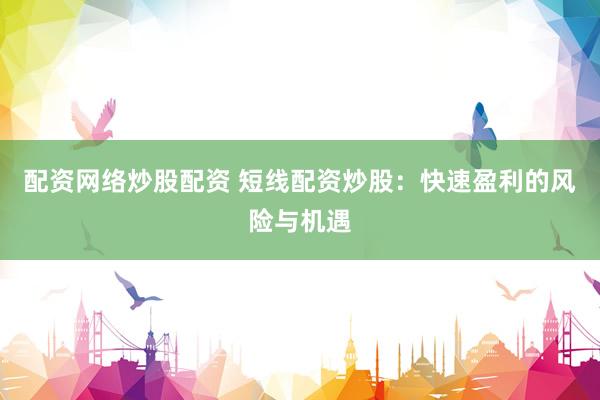 配资网络炒股配资 短线配资炒股：快速盈利的风险与机遇