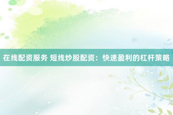 在线配资服务 短线炒股配资:快速盈利的杠杆策略
