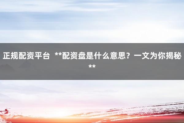 正规配资平台  **配资盘是什么意思？一文为你揭秘**