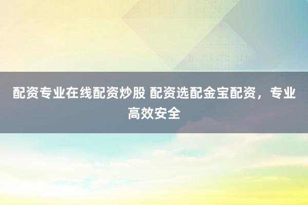 配资专业在线配资炒股 配资选配金宝配资，专业高效安全