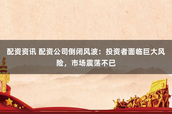 配资资讯 配资公司倒闭风波：投资者面临巨大风险，市场震荡不已
