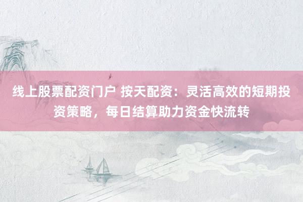线上股票配资门户 按天配资：灵活高效的短期投资策略，每日结算助力资金快流转