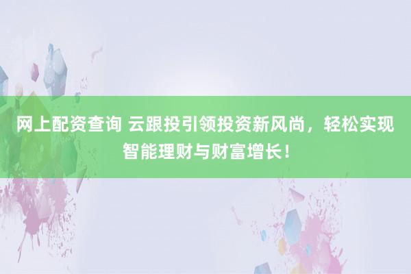 网上配资查询 云跟投引领投资新风尚，轻松实现智能理财与财富增长！