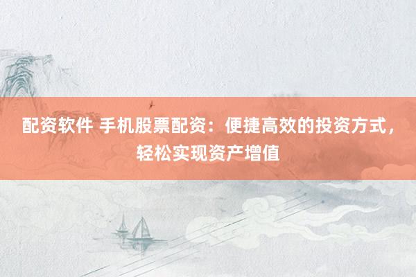 配资软件 手机股票配资：便捷高效的投资方式，轻松实现资产增值