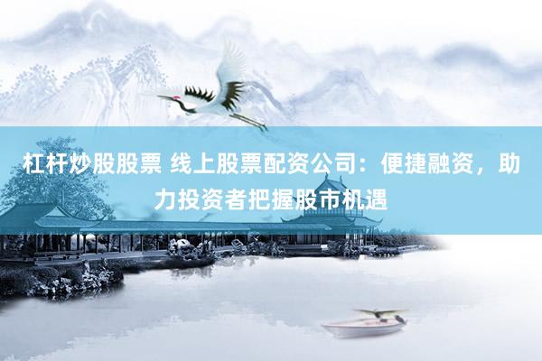 杠杆炒股股票 线上股票配资公司：便捷融资，助力投资者把握股市机遇