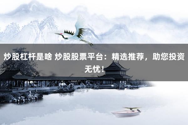 炒股杠杆是啥 炒股股票平台：精选推荐，助您投资无忧！