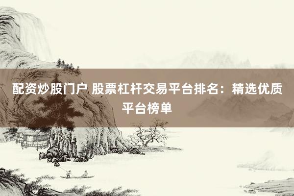 配资炒股门户 股票杠杆交易平台排名：精选优质平台榜单