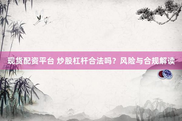 现货配资平台 炒股杠杆合法吗？风险与合规解读