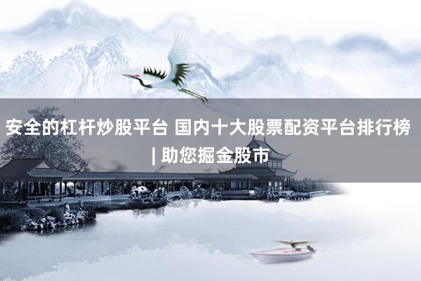 安全的杠杆炒股平台 国内十大股票配资平台排行榜 | 助您掘金股市