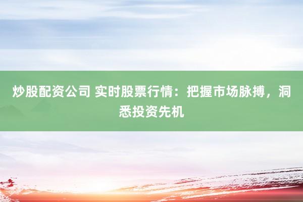 炒股配资公司 实时股票行情：把握市场脉搏，洞悉投资先机
