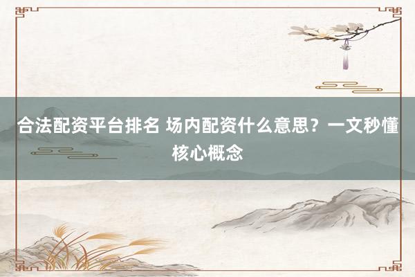 合法配资平台排名 场内配资什么意思？一文秒懂核心概念
