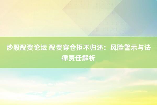炒股配资论坛 配资穿仓拒不归还：风险警示与法律责任解析