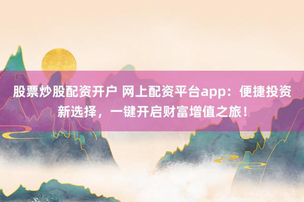 股票炒股配资开户 网上配资平台app：便捷投资新选择，一键开启财富增值之旅！