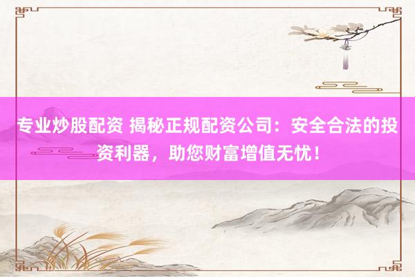 专业炒股配资 揭秘正规配资公司：安全合法的投资利器，助您财富增值无忧！