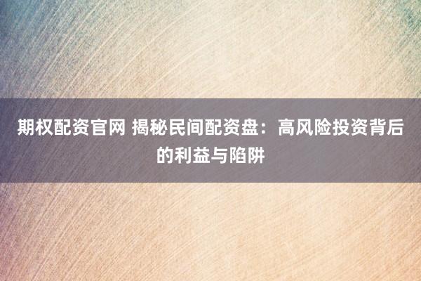 期权配资官网 揭秘民间配资盘：高风险投资背后的利益与陷阱