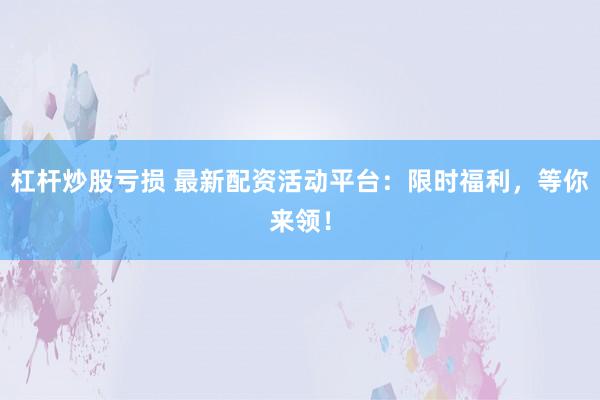 杠杆炒股亏损 最新配资活动平台：限时福利，等你来领！