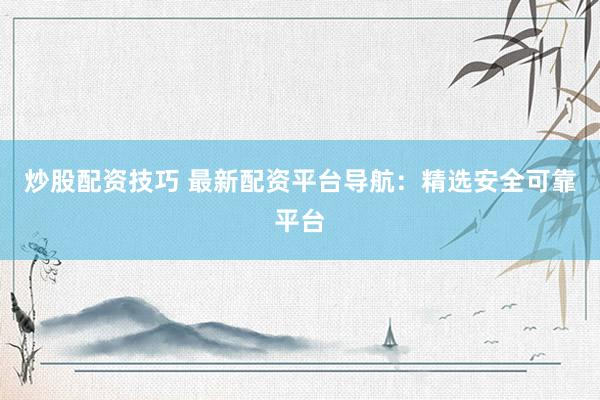 炒股配资技巧 最新配资平台导航：精选安全可靠平台